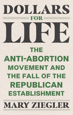 Dollars for Life: The Anti-Abortion Movement and the Fall of the Republican Establishment - Ziegler, Mary