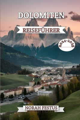 Dolomiten Reisef?hrer 2024 - 2025: Ein umfassendes Handbuch, das die majest?tische Alpenwelt, kulturelle Sch?tze und Outdoor-Abenteuer in Italiens ikonischer Bergkette mit Insider Tipps enth?llt - Festus, Norah