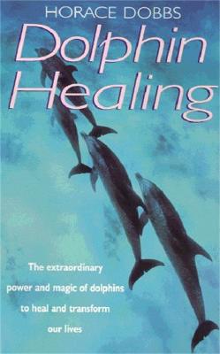 Dolphin Healing: The Extraordinary Power and Magic of Dolphins to Heal and Transform Our Lives - Dobbs, Horace E