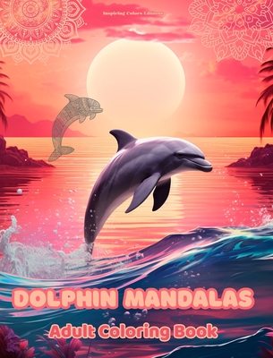 Dolphin Mandalas Adult Coloring Book Anti-Stress and Relaxing Mandalas to Promote Creativity: Mystical Dolphin Designs to Relieve Stress and Balance the Mind - Editions, Inspiring Colors