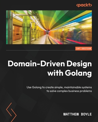 Domain-Driven Design with Golang: Use Golang to create simple, maintainable systems to solve complex business problems - Boyle, Matthew