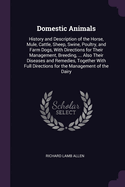 Domestic Animals: History and Description of the Horse, Mule, Cattle, Sheep, Swine, Poultry, and Farm Dogs, With Directions for Their Management, Breeding, ... Also Their Diseases and Remedies, Together With Full Directions for the Management of the Dairy