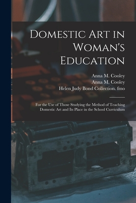 Domestic Art in Woman's Education: for the Use of Those Studying the Method of Teaching Domestic Art and Its Place in the School Curriculum - Cooley, Anna M (Anna Maria) B 1874 (Creator), and Helen Judy Bond Collection Fmo (Creator)