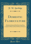 Domestic Floriculture: Window-Gardening and Floral Decorations, Being Practical Directions for the Propagation, Culture, and Arrangement of Plants and Flowers as Domestic Ornaments (Classic Reprint)