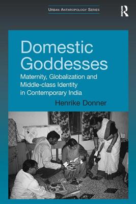 Domestic Goddesses: Maternity, Globalization and Middle-class Identity in Contemporary India - Donner, Henrike