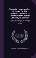 Domestic Homoeopathy, Or, Rules For The Domestic Treatment Of The Maladies Of Infants, Children, And Adults: And For The Conduct And The Treatment During Pregnancy, Confinement, And Suckling