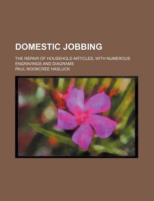 Domestic Jobbing; The Repair of Household Articles, with Numerous Engravings and Diagrams - Hasluck, Paul N