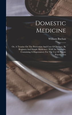 Domestic Medicine: Or, A Treatise On The Prevention And Cure Of Diseases, By Regimen And Simple Medicines: With An Appendix, Containing A Dispensatory For The Use Of Private Practitioners - Buchan, William