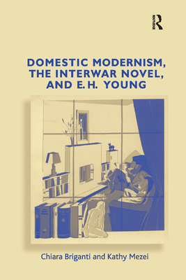 Domestic Modernism, the Interwar Novel, and E.H. Young - Briganti, Chiara, and Mezei, Kathy