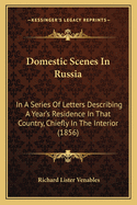 Domestic Scenes In Russia: In A Series Of Letters Describing A Year's Residence In That Country, Chiefly In The Interior (1856)