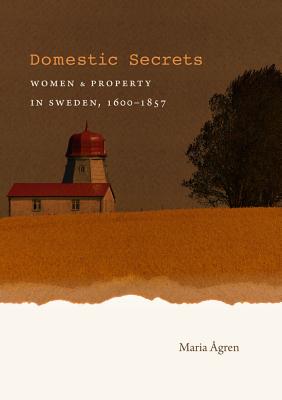 Domestic Secrets: Women and Property in Sweden, 1600-1857 - Agren, Maria