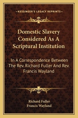 Domestic Slavery Considered As A Scriptural Institution: In A Correspondence Between The Rev. Richard Fuller And Rev. Francis Wayland - Fuller, Richard, and Wayland, Francis