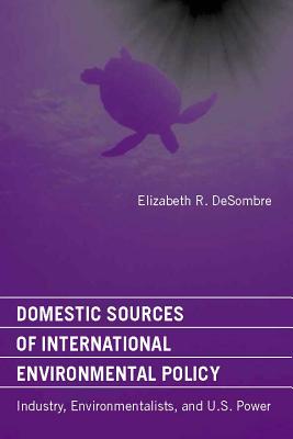 Domestic Sources of International Environmental Policy: Industry, Environmentalists, and U.S. Power - Desombre, Elizabeth R
