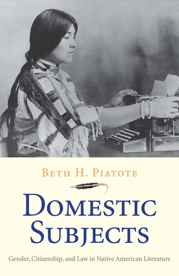 Domestic Subjects: Gender, Citizenship, and Law in Native American Literature - Piatote, Beth H
