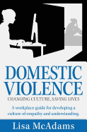 Domestic Violence Changing Culture Saving Lives: A Workplace Guide for Developing a Culture of Empathy and Understanding