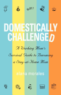 Domestically Challenged: A Working Mom's Survival Guide to Becoming a Stay-At-Home Mom