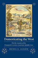 Domesticating the West: The Re-Creation of the Nineteenth-Century American Middle Class