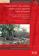 Domesticidad y vida cotidiana urbana en una capital del Norte de Yucatan: La ocupacion de un conjunto habitacional del Preclasico Tardio a la epoca Colonial en Dzibilchaltun