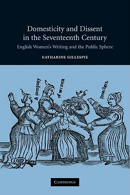 Domesticity and Dissent in the Seventeenth Century: English Women Writers and the Public Sphere - Gillespie, Katharine