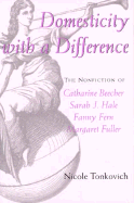 Domesticity with a Difference: The Nonfiction of Catharine Beecher, Sarah J. Hale, Fanny Fern, and Margaret Fuller - Tonkovich, Nicole