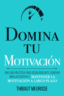 Domina Tu Motivacin: Una gua prctica para desbloquearte, generar impulso positivo y mantener la motivacin a largo plazo