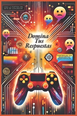 Domina Tus Respuestas: Gana la Partida del Arte de Comunicar y Controlar tus Respuestas Emocionales - Brito Velasquez, Jonathan Benjamin, and Brito, Jonathan