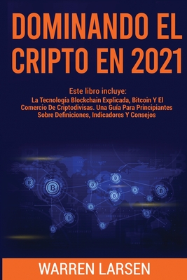 Dominando El Cripto En 2021: Este Libro Incluye: La Tecnolog?a Blockchain Explicada, Bitcoin Y El Comercio De Criptodivisas. Una Gu?a Para Principiantes Sobre Definiciones, Indicadores Y Consejos. - Larsen, Warren