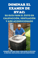 Dominar el examen de HVAC: Su Gu?a para el ?xito en Calefacci?n, Ventilaci?n y Aire Acondicionado: Conquer the HVAC Exam: Your Guide to Success in Heating, Ventilation, and Air Conditioning