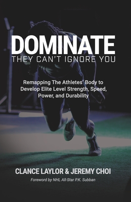 Dominate: They Can't Ignore You - Remapping The Athletes' Body to Develop Elite Level Strength, Speed, Power, and Durability - Choi, Jeremy, and Subban, P K (Foreword by), and Moore, Wayne (Foreword by)