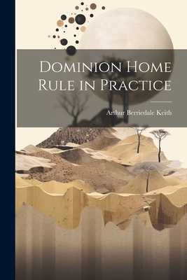 Dominion Home Rule in Practice - Keith, Arthur Berriedale