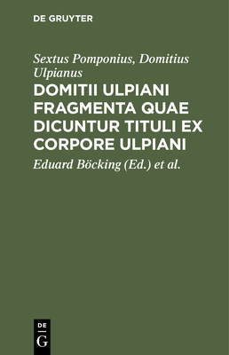 Domitii Ulpiani Fragmenta Quae Dicuntur Tituli Ex Corpore Ulpiani - Pomponius, Sextus, and Ulpianus, Domitius, and Bcking, Eduard (Editor)