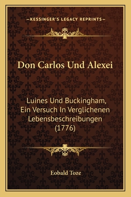 Don Carlos Und Alexei: Luines Und Buckingham, Ein Versuch in Verglichenen Lebensbeschreibungen (1776) - Toze, Eobald