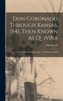 Don Coronado Through Kansas, 1541, Then Known As Quivira: A Story Of The Kansas, Osage, And Pawnee Indians - Stowell, John
