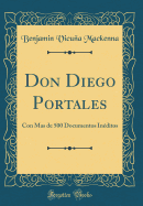 Don Diego Portales: Con Mas de 500 Documentos In?ditos (Classic Reprint)