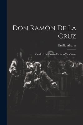 Don Ramon de La Cruz: Cuadro Historico En Un Acto y En Verso - Alvarez, Emilio