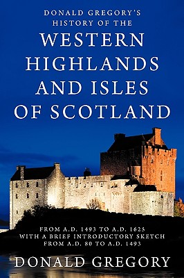 Donald Gregory's History of the Western Highlands and Isles of Scotland from A.D. 1493 to A.D. 1625 with a Brief Introductory Sketch from A.D. 80 to A.D. 1493 - Gregory, Donald