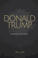 Donald Trump: Lessons in Living Large - The Biography & Lessons of Donald Trump
