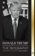 Donald Trump: The biography - The 45th President: From "The Art of the Deal" To Making America Great Again