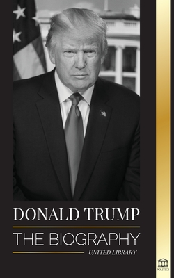 Donald Trump: The biography - The 45th President: From "The Art of the Deal" To Making America Great Again - Library, United