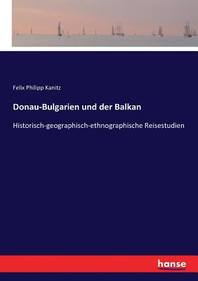 Donau-Bulgarien und der Balkan: Historisch-geographisch-ethnographische Reisestudien - Kanitz, Felix Philipp