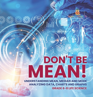 Don't Be Mean! Understanding Mean, Median and Mode Analyzing Data, Charts and Graphs Grade 6-8 Life Science - Baby Professor