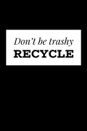 Don't Be Trashy Recycle: Recycling Journal To Track Your Trash Reducing Habits, Helping To Reduce Waste, Promote Environmental Awareness, Save The Planet