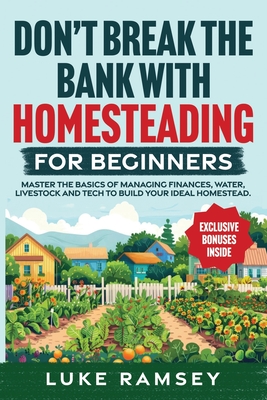 Don't' Break The Bank With Homesteading For Beginners: Master the Basics of Managing Finances, Water, Livestock and Tech to Build Your Ideal Homestead. - Ramsey, Luke