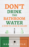 Don't Drink the Bathroom Water: A Guide to Living In Ireland