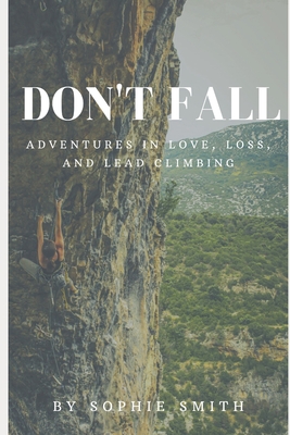 Don't Fall: Adventures in Love, Loss, and Lead Climbing - Smith, Sophie