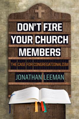 Don't Fire Your Church Members: The Case for Congregationalism - Leeman, Jonathan