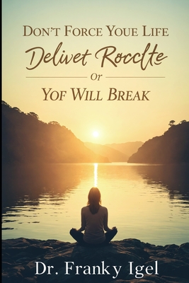 Don't Force Your Life To Deliver Results Or You Will Break: Why doing your best but not pushing too much is not counter productive and mutually exclusive advice - Igel, Franky, Dr.