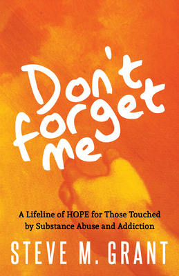 Don't Forget Me: A Lifeline of Hope for Those Touched by Substance Abuse and Addiction - Grant, Steve M