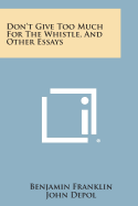 Don't Give Too Much for the Whistle, and Other Essays - Franklin, Benjamin, and Morris, Charles V (Introduction by)