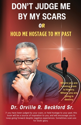 Don't Judge Me by My Scars or Hold Me Hostage to My Past - Beckford, Orville R, Sr.